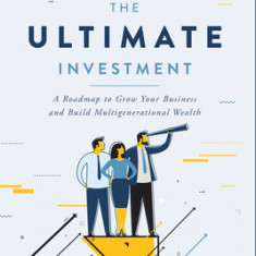 The Ultimate Investment: A Roadmap to Grow Your Business and Build Multigenerational Wealth