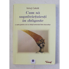 CUM SA SUPRAVIETUIESTI IN DRAGOSTE - O CARTE PENTRU CEI CU SIMTUL AMORULUI BINE DEZVOLTAT - POEZII de IONUT CALOTA , 2018