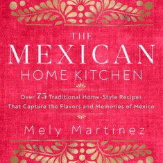 The Mexican Home Kitchen: Over 75 Traditional Home-Style Recipes That Capture the Flavors and Memories of Mexico