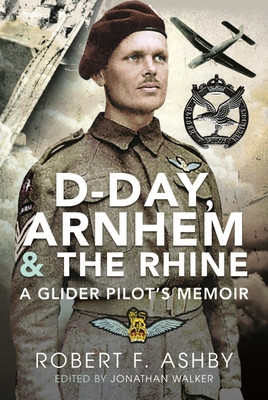 D-Day, Arnhem and the Rhine: A Glider Pilot&#039;s Memoir