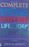 How to be a Complete and Utter Failure in Life, Work and Everything. 44 1/2 steps to lasting underachievement - Steve McDermott