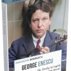 George Enescu. Un Oedip in lupta cu sine insusi - Dan-Silviu Boerescu