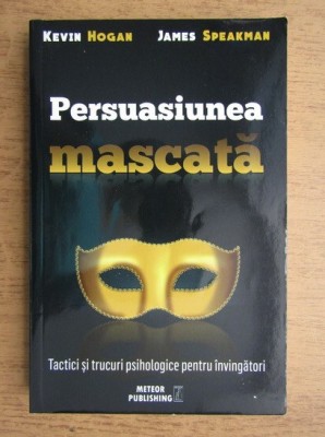 Kevin Hogan, James Speakman - Persuasiunea mascata. Tactici si trucuri psihologice pentru invingatori foto