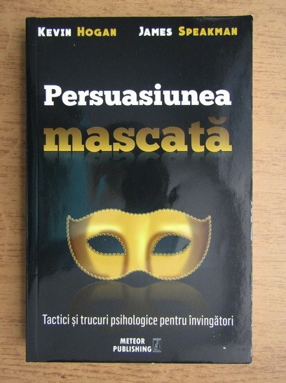 Kevin Hogan, James Speakman - Persuasiunea mascata. Tactici si trucuri psihologice pentru invingatori