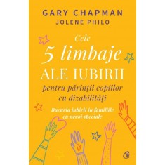 Cele 5 limbaje ale iubirii pentru parintii copiilor cu dizabilitati. Bucuria iubirii in familiile cu nevoi speciale, Gary Chapman , Jolene Philo