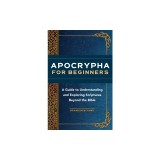 Apocrypha for Beginners: A Guide to Understanding and Exploring Scriptures Beyond the Bible
