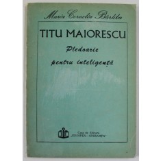 TITU MAIORESCU , PLEDOARIE PENTRU INTELIGENTA de MARIA CORNELIA BARLIBA , 1992