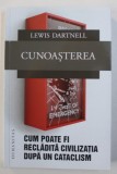 CUNOASTEREA - CUM POATE FI RECLADITA CIVILIZATIA DUPA UN CATACLISM de LEWIS DARTNELL , 2018