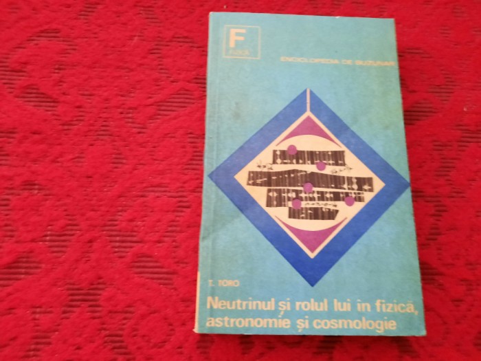 NEUTRINUL SI ROLUL LUI IN FIZICA,ASTRONOMIE SI COSMOLOGIE T TORO RF22/3