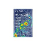 Cloud Warriors: Deadly Storms, Climate Chaos--And the Pioneers Creating a Revolution in Weather Forecasting
