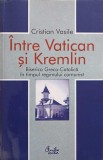 INTRE VATICAN SI KREMLIN. BISERICA GRECO-CATOLICA IN TIMPUL REGIMULUI COMUNIST-CRISTIAN VASILE