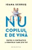 Nu copilul e de vina. Pentru o contraetica a parintelui care stie tot &ndash; Ioana Scorus