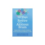 50 Ways to Rewire Your Anxious Brain: Simple Skills to Soothe Anxiety and Create New Neural Pathways to Calm