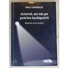 ACTORUL , UN OM PE POTRIVA INCHIPUIRII , REPERELE UNEI EVOLUTII de PAUL CHIRIBUTA , 2012