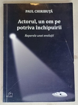 ACTORUL , UN OM PE POTRIVA INCHIPUIRII , REPERELE UNEI EVOLUTII de PAUL CHIRIBUTA , 2012 foto