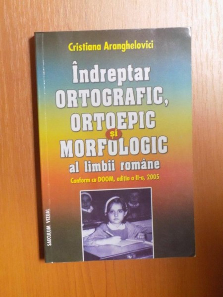 INDREPTAR ORTOGRAFIC , ORTOEPIC SI MORFOLOGIC AL LIMBII ROMANE , ED. a II a de CRISTINA ARANGHELOVICI , 2005