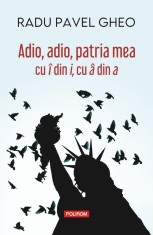 Adio, adio, patria mea cu i din i, cu a din a - Radu Pavel Gheo - Polirom
