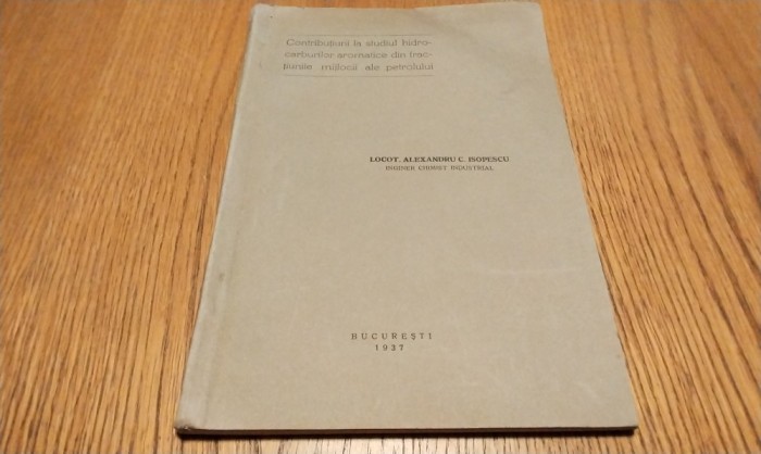 CONTRIBUTIUNI LA STUDIUL HIDROCARBURILOR AROMARICE DIN FRACTIUNILE MIJLOCII ALE PETROLULUI - ALEXANDRU C. ISOPESCU (dedicatie-autograf) - 1937, 74 p.
