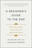 A Beginner&#039;s Guide to the End: Practical Advice for Living Life and Facing Death