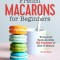 French Macarons for Beginners: Foolproof Recipes with 60 Flavors to Mix and Match