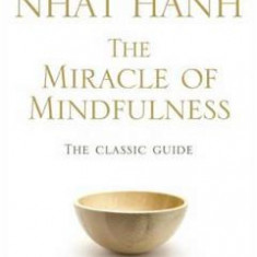 The Miracle Of Mindfulness: The Classic Guide to Meditation by the World's Most Revered Master - Thich Nhat Hanh