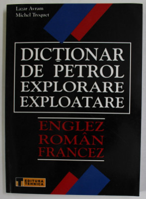 DICTIONAR DE PETROL , EXPLORARE , EXPLOATARE , ENGLEZ , ROMAN , FRANCEZ de LAZAR AVRAM si MICHEL TROQUET , 2004 foto