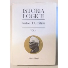 ISTORIA LOGICII , ED. a - III - a REVAZUTA SI ADAUGITA , VOL. IV de ANTON DUMITRIU , 1998