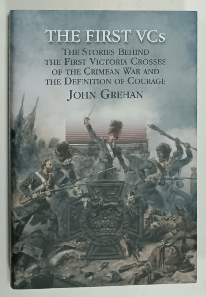 THE FIRST VCs THE STORIES BEHIND THE FIRST VICTORIA CROSSES OF THE CRIMEAN WAR ....by JOHN GREHAN , 2016