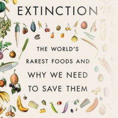 Eating to Extinction: The World's Rarest Foods and Why We Need to Save Them