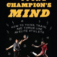 The Young Champion's Mind: How to Think, Train, and Thrive Like an Elite Athlete