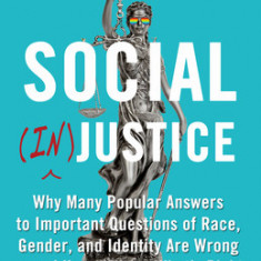 Social (In)Justice: Why Many Popular Answers to Important Questions of Race, Gender, and Identity Are Wrong--And How to Know What's Right: