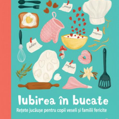 Iubirea în bucate - Rețete jucăușe pentru copii veseli și familii fericite - Hardcover - Adriana Mitu - Didactica Publishing House