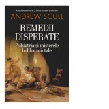 Remedii disperate. Psihiatria si misterele bolilor mintale - Andrew Scull, Vlad Vedeanu