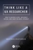 Think Like a UX Researcher: How to Observe Users, Influence Design, and Drive Strategy