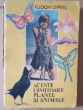 ACESTE UIMITOARE PLANTE SI ANIMALE, 1988 de TUDOR OPRIS, 209 pag