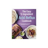 The Easy 5-Ingredient Acid Reflux Cookbook: Fuss-Free Recipes for Relief from Gerd and Lpr