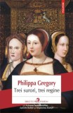 Trei surori, trei regine - Philippa Gregory - Roman istoric