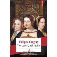 Trei surori, trei regine - Philippa Gregory