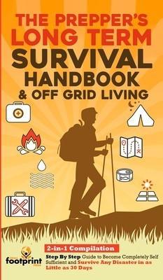 The Prepper&#039;s Long-Term Survival Handbook &amp; Off Grid Living: 2-in-1 Compilation Step By Step Guide to Become Completely Self Sufficient and Survive An