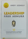 LEADERSHIP FARA ARMURA , 12 PRACTICI DE INFLUENTARE CU INTEGRITATE PENTRU LIDERII CARE DEZVOLTA ECHIPE de ANDY SZEKELY , 2021