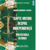 Sapte mituri despre independenta. Politizarea Istoriei - Alexandru Radu, Hernan Rodriguez Vargas