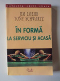 IN FORMA LA SERVICIU SI ACASA de JIM LOEHR TONY SCHWARTZ , BUCURESTI 2004