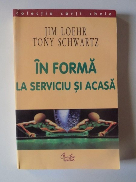 IN FORMA LA SERVICIU SI ACASA de JIM LOEHR TONY SCHWARTZ , BUCURESTI 2004