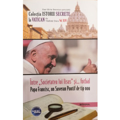 Intre Societatea lui IIsus si... fotbal Papa Francisc, un Suveran Pontif de tip nou Vol. XLVI Istorii Secrete la Vatican