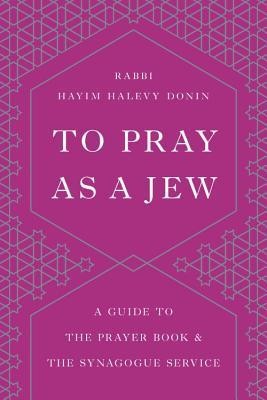 To Pray as a Jew: A Guide to the Prayer Book and the Synagogue Service
