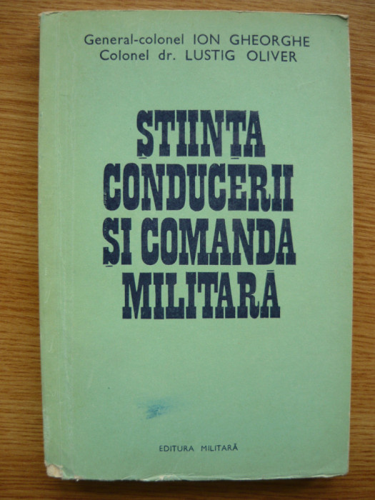 ION GHEORGHE / LUSTIG OLIVER - STIINTA CONDUCERII SI COMANDA MILITARA - 1974