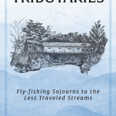 Tributaries: Fly-Fishing Sojourns to the Less Traveled Streams