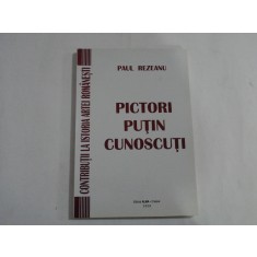 PICTORI PUTIN CUNOSCUTI - CONTRIBUTII LA ISTORIA ARTEI ROMANESTI - PAUL REZEANU