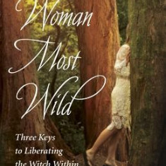 Woman Most Wild: Three Keys to Opening the Broom Closet and Liberating the Witch Within