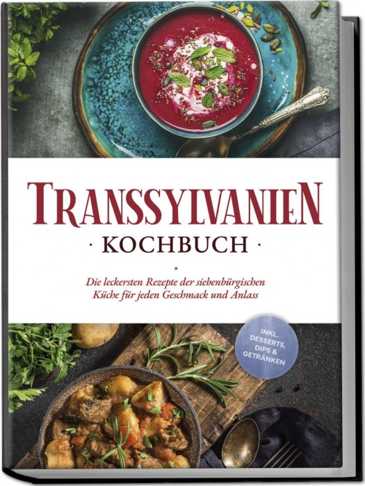 Transsylvanien Kochbuch: Die leckersten Rezepte der siebenb&uuml;rgischen K&uuml;che f&uuml;r jeden Geschmack und Anlass - inkl. Desserts, Dips &amp; Getr&auml;nken.